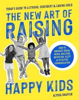 The New Art Of Raising Happy Kids: Today's Guide to Raising a Strong, Confident & Caring Child - Alyssa Shaffer - cover