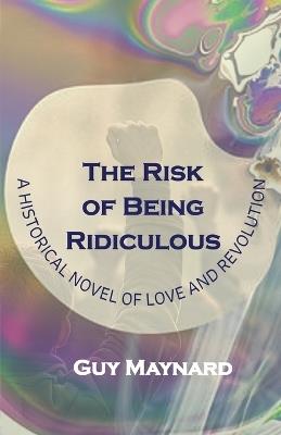 The Risk of Being Ridiculous: A Historical Novel of Love and Revolution - Guy Maynard - cover