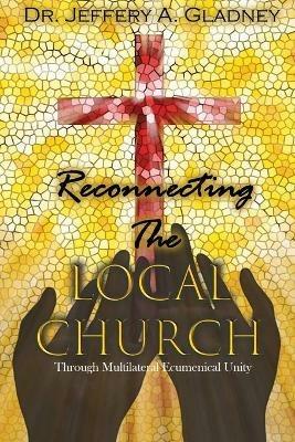Reconnecting the Local Church: Through Multilateral Ecumenical Unity - Jeffery A Gladney - cover