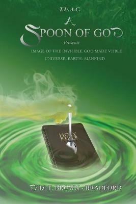 T.U.A.C. A Spoon of God Presents Image of the Invisible God made visible: Universe- Earth- Mankind - Didi Bradford - cover