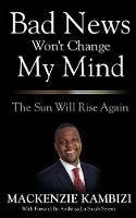 Bad News Won't Change My Mind: The Sun Will Rise Again - MacKenzie Kambizi - cover