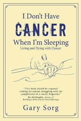 I Don't Have Cancer When I'm Sleeping: Living and Dying with Cancer - Gary Sorg - cover