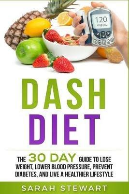 Dash Diet: The 30 Day Guide to Lose Weight, Lower Blood Pressure, Prevent Diabetes, and Live a Healthier Lifestyle - Sarah Stewart - cover