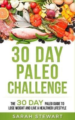 30 Day Paleo Challenge: The 30 Day Paleo Guide to Lose Weight and Live a Healthier Lifestyle - Sarah Stewart - cover