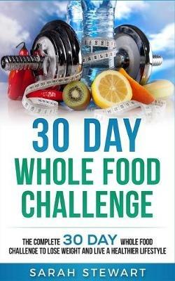 30 Day Whole Food Challenge: The Complete 30 Day Whole Food Challenge to Lose Weight and Live a Healthier Lifestyle - Sarah Stewart - cover