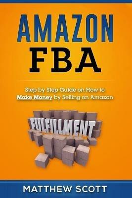 Amazon FBA: Step by Step Guide on How to Make Money by Selling on Amazon - Matthew Scott - cover