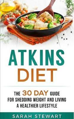 Atkins Diet: The 30 Day Guide for Shedding Weight and Living a Healthier Lifestyle - Sarah Stewart - cover