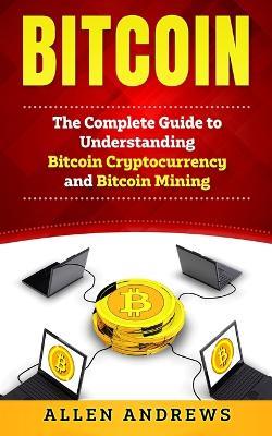 Bitcoin: The Complete Guide to Understanding Bitcoin Cryptocurrency and Bitcoin Mining - Allen Andrews - cover