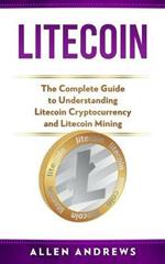 Litecoin: The Complete Guide to Understanding Litecoin Cryptocurrency and Litecoin Mining