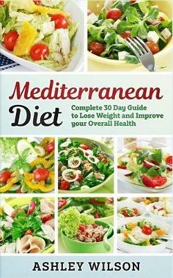 Mediterranean Diet: Complete 30-Day Guide to Lose Weight and Improve Your Overall Health - Ashley Wilson - cover