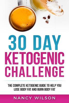 30 Day Ketogenic Challenge: The Complete Ketogenic Guide to Help You Lose Weight and Burn Body Fat - Nancy Wilson - cover