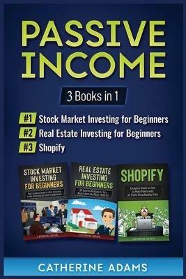 Passive Income: 3 Books in 1: Stock Market Investing for Beginners, Real Estate Investing for Beginners and Shopify - Catherine Adams - cover