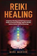 Reiki Healing: A Spiritual Healing and Self Improvement Guide to Increase Energy, Improve Health, Reduce Stress, and Feel Amazing