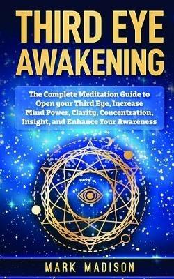 Third Eye Awakening: The Complete Meditation Guide to Open Your Third Eye, Increase Mind Power, Clarity, Concentration, Insight, and Enhance Your Awareness - Mark Madison - cover
