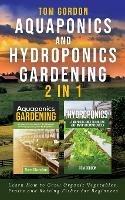 Aquaponics and Hydroponics Gardening - 2 in 1: Learn How to Grow Organic Vegetables, Fruits and Raising Fishes for Beginners - Tom Gordon - cover