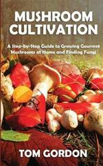 Mushroom Cultivation: A Step-by-Step Guide to Growing Gourmet Mushrooms at Home and Finding Fungi
