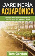 Jardineria Acuaponica: Una guia para principiantes para construir su propio jardin acuatico