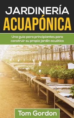 Jardineria Acuaponica: Una guia para principiantes para construir su propio jardin acuatico - Tom Gordon - cover