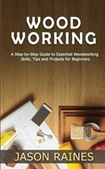 Woodworking: A Step-by-Step Guide to Essential Woodworking Skills, Tips and Projects for Beginners