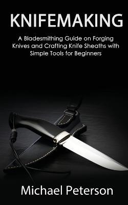 Knifemaking: A Bladesmithing Guide on Forging Knives and Crafting Knife Sheaths with Simple Tools for Beginners - Michael Peterson - cover