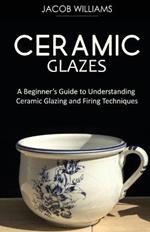 Ceramic Glazes: A Beginner's Guide to Understanding Ceramic Glazing and Firing Techniques
