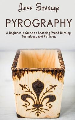 Pyrography: A Beginner's Guide to Learning Wood Burning Techniques and Patterns - Jeff Stanley - cover