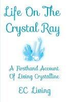 Life On The Crystal Ray: A Firsthand Account Of Living Crystalline - Ec Living - cover