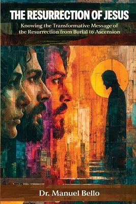 The Resurrection of Jesus: Knowing the Transformative Message of the Resurrection from Burial to Ascension - Manuel Bello - cover
