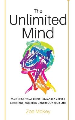 The Unlimited Mind: Master Critical Thinking, Make Smarter Decisions, And Be In Control Of Your Life - Zoe McKey - cover