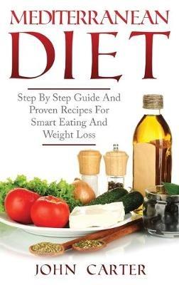 Mediterranean Diet: Step By Step Guide And Proven Recipes For Smart Eating And Weight Loss - John Carter - cover