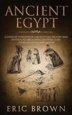 Ancient Egypt: A Concise Overview of the Egyptian History and Mythology Including the Egyptian Gods, Pyramids, Kings and Queens - Eric Brown - cover