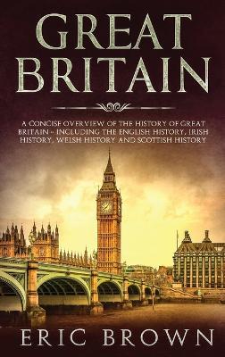 Great Britain: A Concise Overview of The History of Great Britain - Including the English History, Irish History, Welsh History and Scottish History - Eric Brown - cover