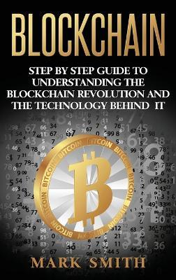 Blockchain: Step By Step Guide To Understanding The Blockchain Revolution And The Technology Behind It - Mark Smith - cover