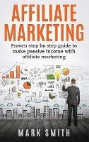 Affiliate Marketing: Proven Step By Step Guide To Make Passive Income With Affiliate Marketing - Mark Smith - cover