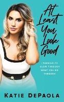 At Least You Look Good: Learning To Glow Through What You Go Through - Katie dePaola - cover