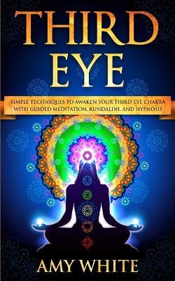 Third Eye: Simple Techniques to Awaken Your Third Eye Chakra With Guided Meditation, Kundalini, and Hypnosis (psychic abilities, spiritual enlightenment) - Amy White - cover