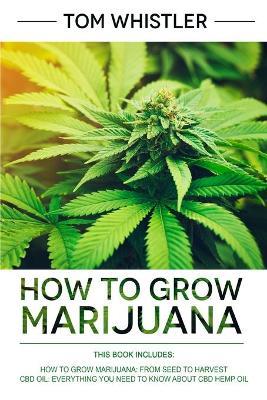 How to Grow Marijuana: 2 Manuscripts - How to Grow Marijuana: From Seed to Harvest - Complete Step by Step Guide for Beginners & CBD Hemp Oil: The Complete Beginner's Guide - Tom Whistler - cover