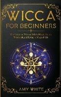 Wicca For Beginners: The Guide to Wiccan Beliefs, Magic, Rituals, Witchcraft, and Living a Magical Life - Amy White - cover