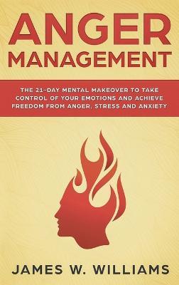 Anger Management: The 21-Day Mental Makeover to Take Control of Your Emotions and Achieve Freedom from Anger, Stress, and Anxiety (Practical Emotional Intelligence) - James W Williams - cover