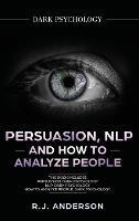 Persuasion, NLP, and How to Analyze People: Dark Psychology 3 Manuscripts - Secret Techniques To Analyze and Influence Anyone Using Body Language, Covert Persuasion, Manipulation, and Dark NLP - R J Anderson - cover