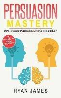 Persuasion: Mastery- How to Master Persuasion, Mind Control and NLP (Persuasion Series) (Volume 2) - Ryan James - cover