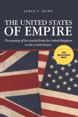 The United States of Empire: The Passing of the Mantle from the United Kingdom to the United States - James Dunn - cover