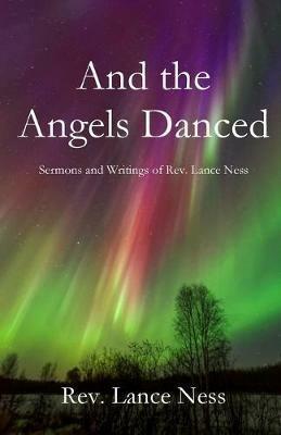 And the Angels Danced: The Sermons and Writings of Lance NEss - Lance Ness - cover