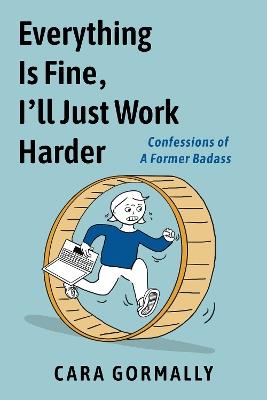 Everything is Fine, I'll Just Work Harder: Confessions of a Former Badass - Cara Gormally - cover