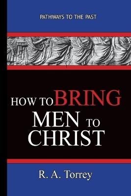 How To Bring Men To Christ - R. A. Torrey: Pathways To The Past - R a Torrey - cover