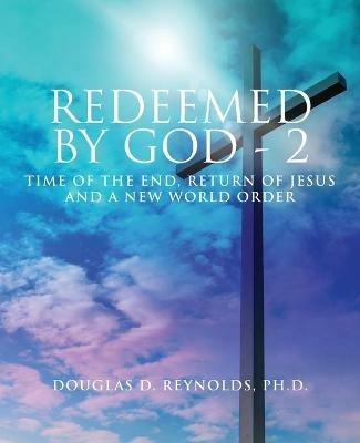 Redeemed by God - 2: Time of the End, Return of Jesus, and a New World Order - Douglas D Reynolds - cover