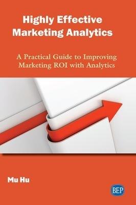 Highly Effective Marketing Analytics: A Practical Guide to Improving Marketing ROI with Analytics - Mu Hu - cover