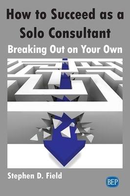 How to Succeed as a Solo Consultant: Breaking Out on Your Own - Stephen D. Field - cover