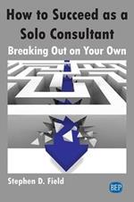 How to Succeed as a Solo Consultant: Breaking Out on Your Own