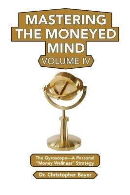 Mastering the Moneyed Mind, Volume IV: The Gyroscope-A Personal "Money Wellness" Strategy - Christopher Bayer - cover